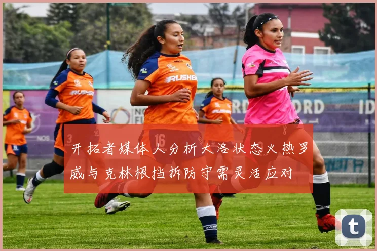 开拓者媒体人分析大洛状态火热罗威与克林根挡拆防守需灵活应对