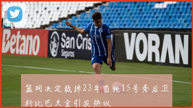 篮网决定裁掉23年首轮15号秀后卫科比巴夫金引发热议