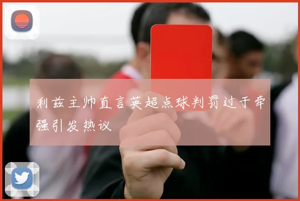 利兹主帅直言英超点球判罚过于牵强引发热议