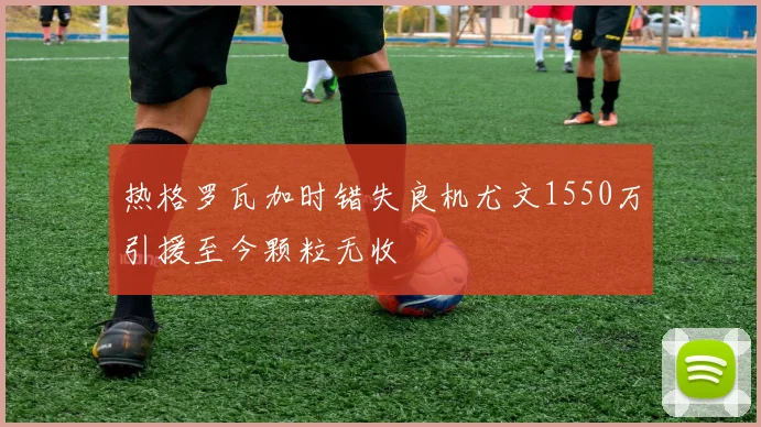 热格罗瓦加时错失良机尤文1550万引援至今颗粒无收