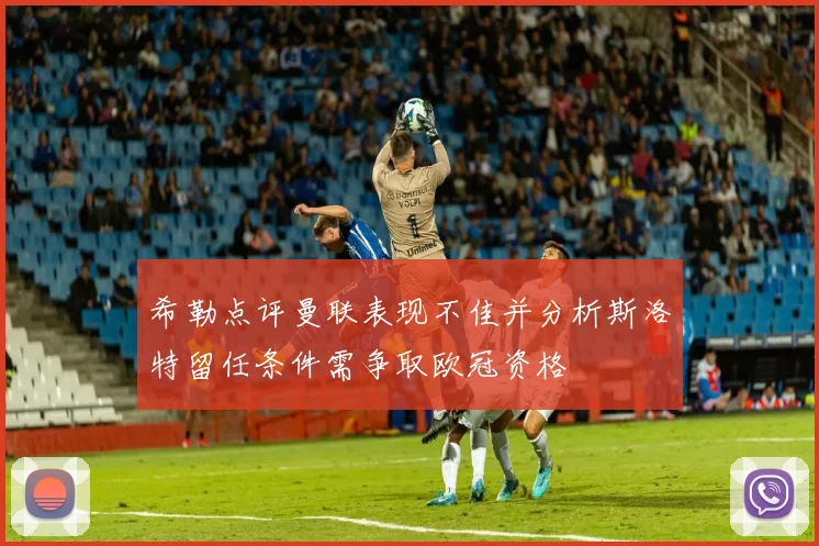 希勒点评曼联表现不佳并分析斯洛特留任条件需争取欧冠资格
