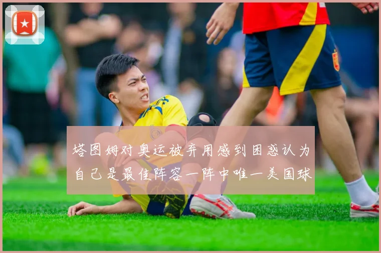 塔图姆对奥运被弃用感到困惑认为自己是最佳阵容一阵中唯一美国球员