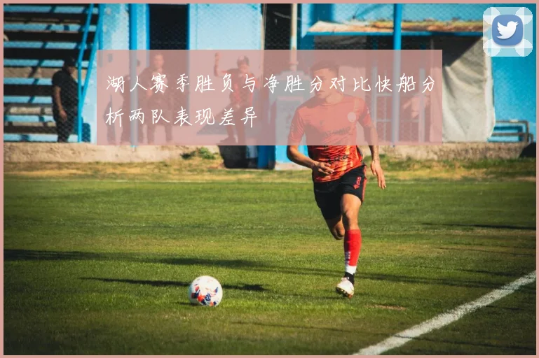 湖人赛季胜负与净胜分对比快船分析两队表现差异