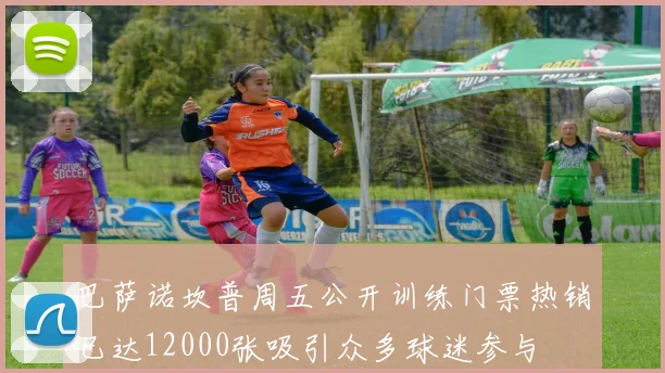 巴萨诺坎普周五公开训练门票热销已达12000张吸引众多球迷参与