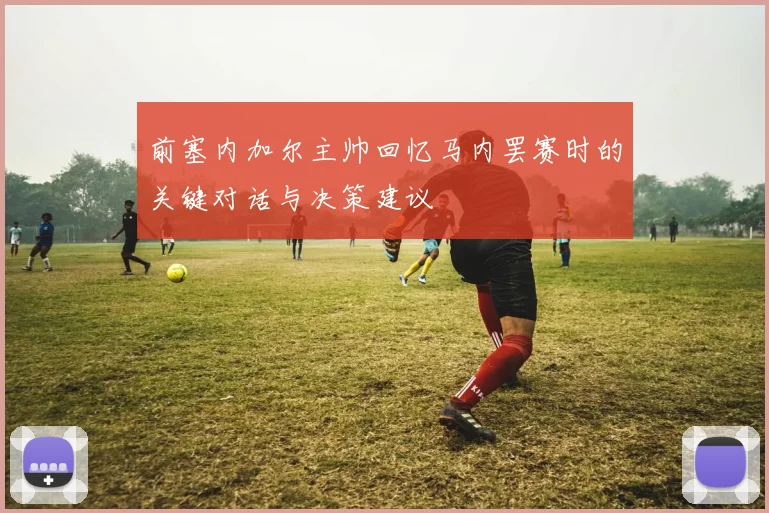 前塞内加尔主帅回忆马内罢赛时的关键对话与决策建议