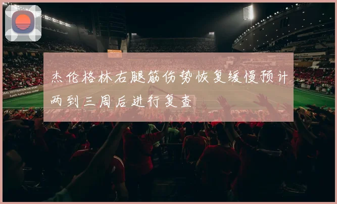 杰伦格林右腿筋伤势恢复缓慢预计两到三周后进行复查