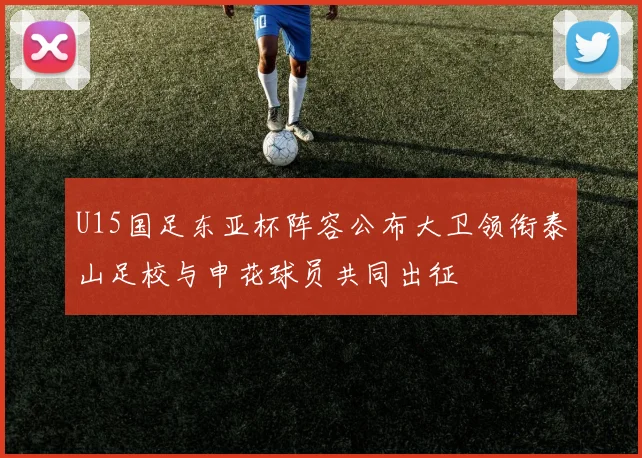 U15国足东亚杯阵容公布大卫领衔泰山足校与申花球员共同出征