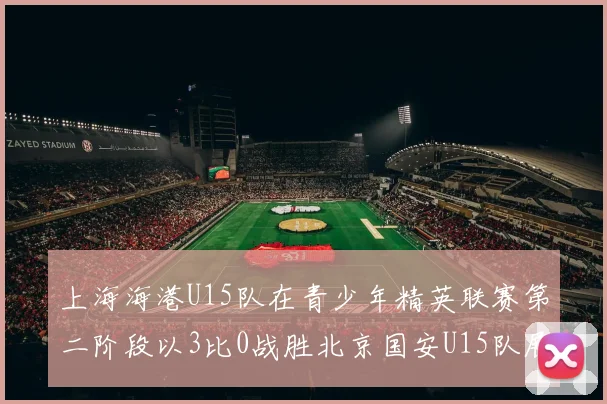 上海海港U15队在青少年精英联赛第二阶段以3比0战胜北京国安U15队展现强劲实力
