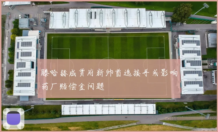 滕哈赫成贾府新帅首选接手或影响药厂赔偿金问题