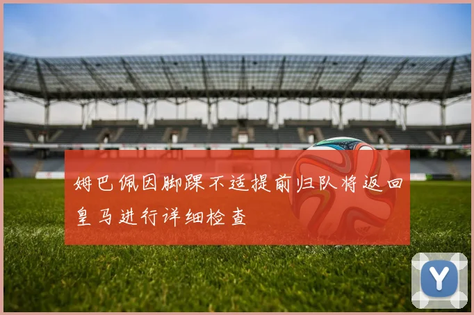姆巴佩因脚踝不适提前归队将返回皇马进行详细检查