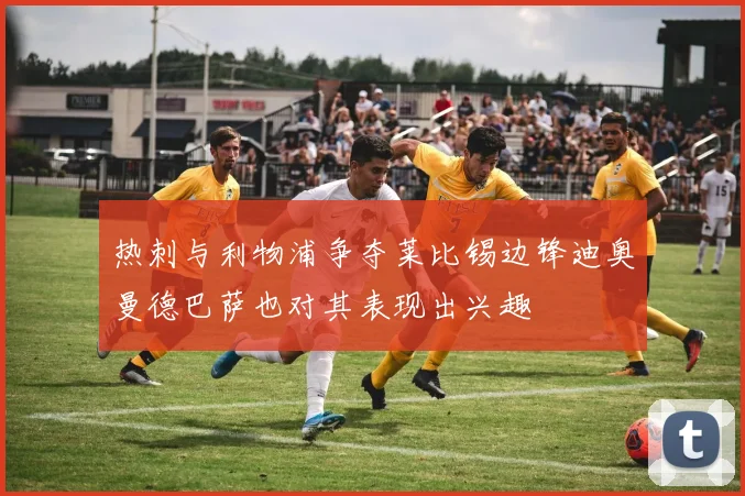 热刺与利物浦争夺莱比锡边锋迪奥曼德巴萨也对其表现出兴趣