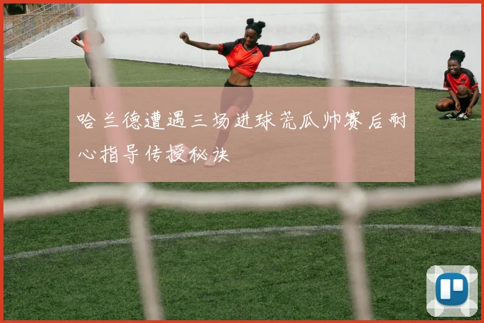哈兰德遭遇三场进球荒瓜帅赛后耐心指导传授秘诀