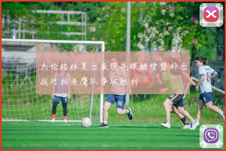 杰伦格林复出表现亮眼继续替补出战对抗老鹰队争取胜利