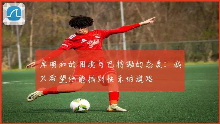 库明加的困境与巴特勒的态度：我只希望他能找到快乐的道路