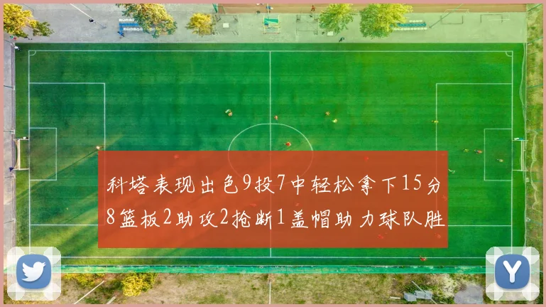 科塔表现出色9投7中轻松拿下15分8篮板2助攻2抢断1盖帽助力球队胜利