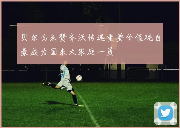 贝尔戈米赞齐沃传递重要价值观自豪成为国米大家庭一员