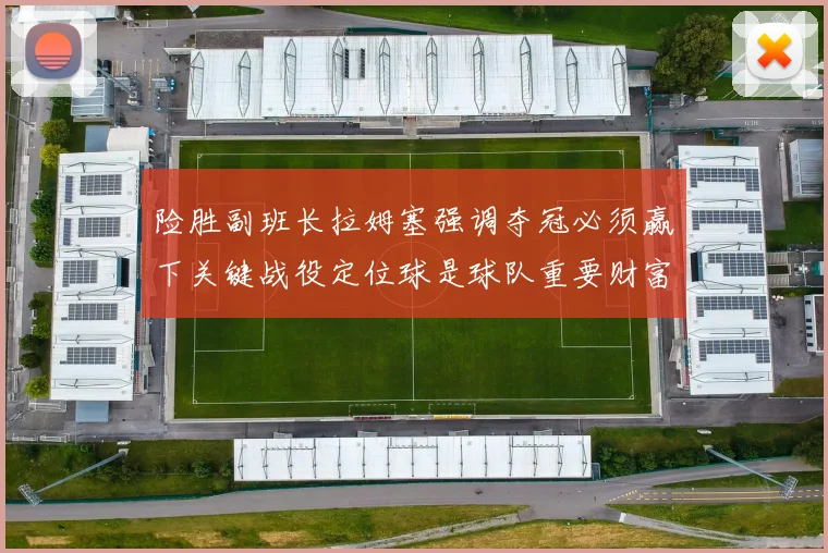 险胜副班长拉姆塞强调夺冠必须赢下关键战役定位球是球队重要财富