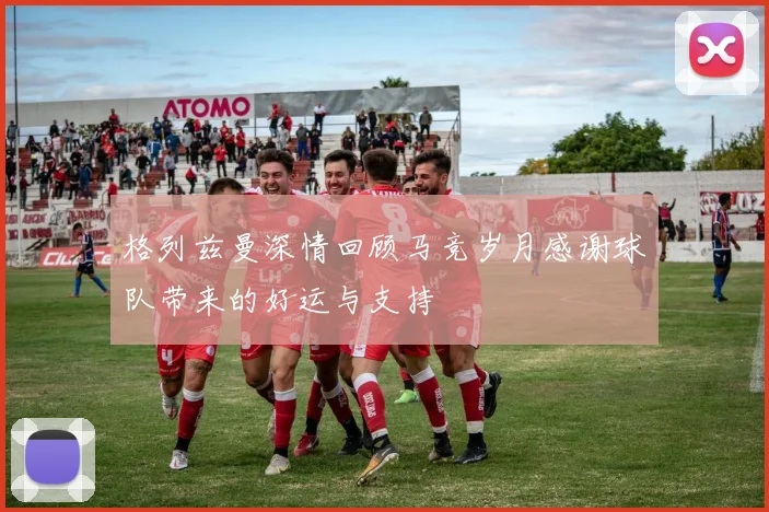 格列兹曼深情回顾马竞岁月感谢球队带来的好运与支持