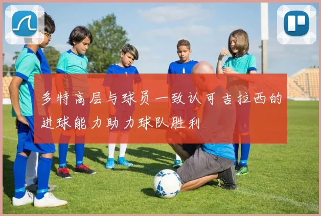 多特高层与球员一致认可吉拉西的进球能力助力球队胜利