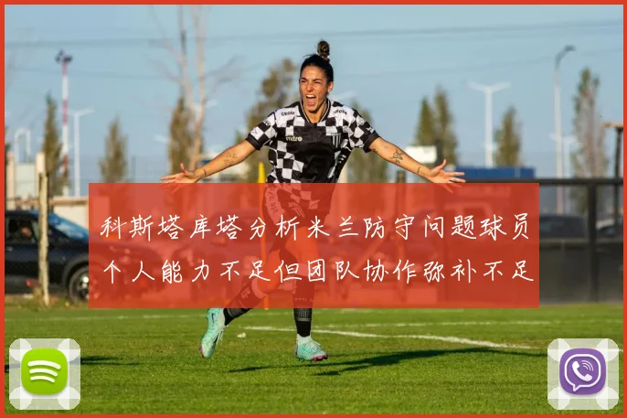 科斯塔库塔分析米兰防守问题球员个人能力不足但团队协作弥补不足之处