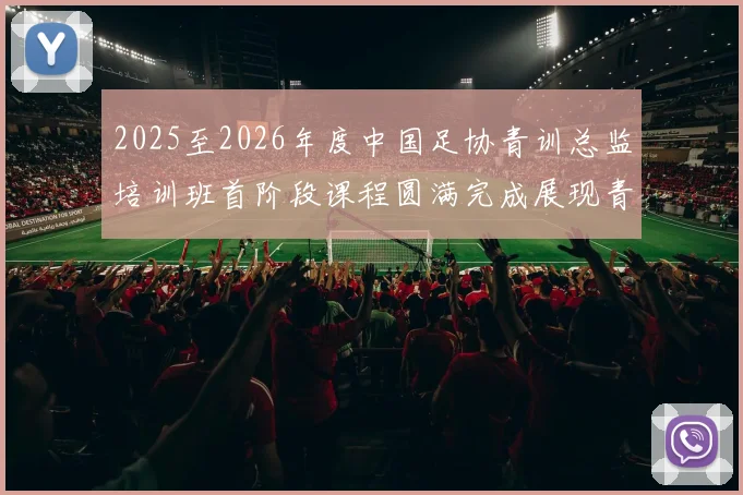 2025至2026年度中国足协青训总监培训班首阶段课程圆满完成展现青训新发展