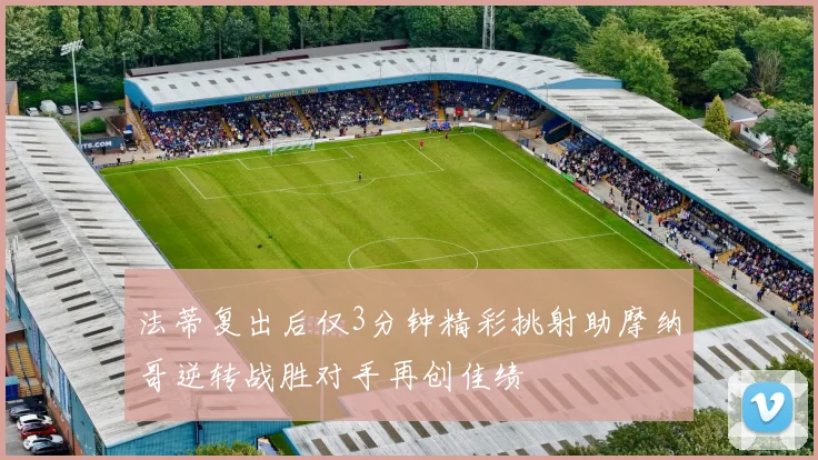 法蒂复出后仅3分钟精彩挑射助摩纳哥逆转战胜对手再创佳绩