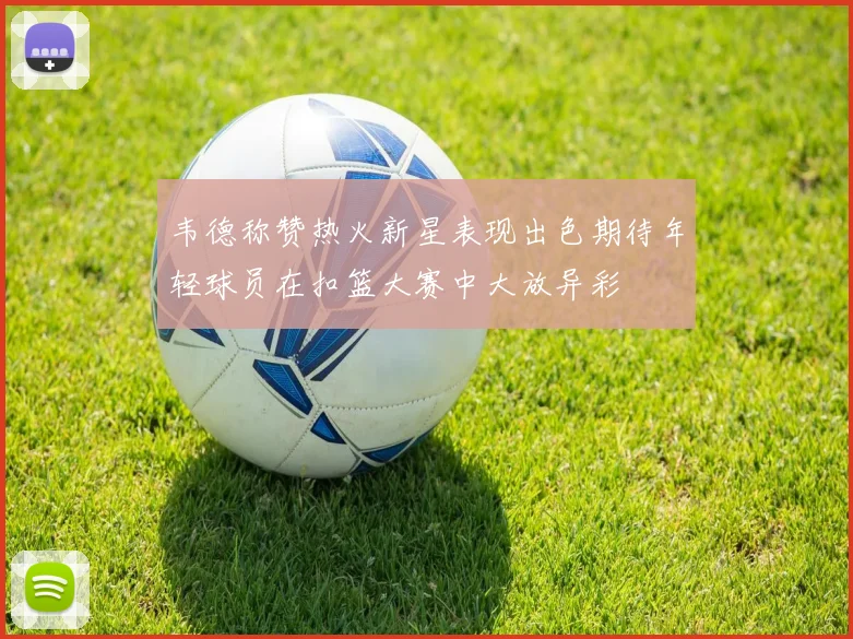 韦德称赞热火新星表现出色期待年轻球员在扣篮大赛中大放异彩
