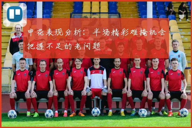 申花表现分析：半场精彩难掩机会把握不足的老问题