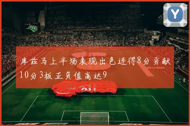 库兹马上半场表现出色连得8分贡献10分3板正负值高达9