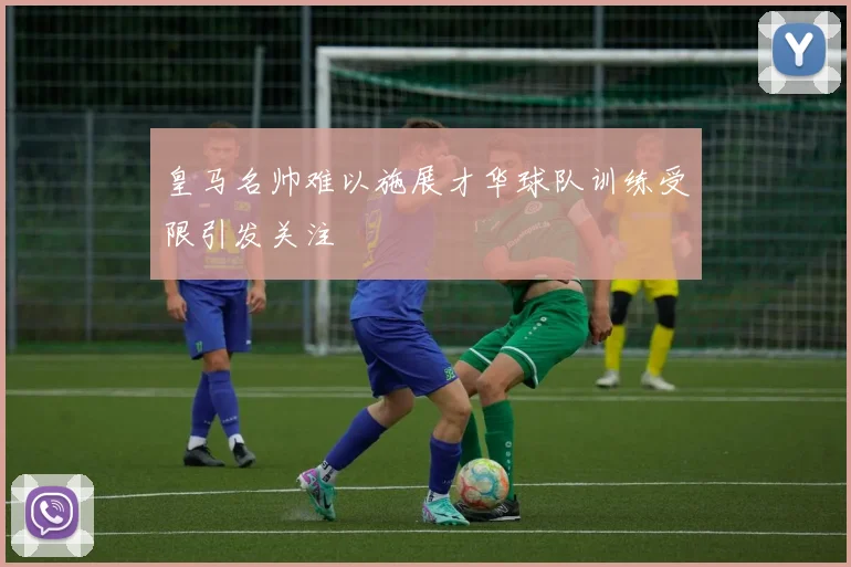 皇马名帅难以施展才华球队训练受限引发关注
