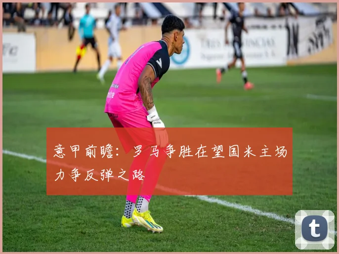 意甲前瞻：罗马争胜在望国米主场力争反弹之路
