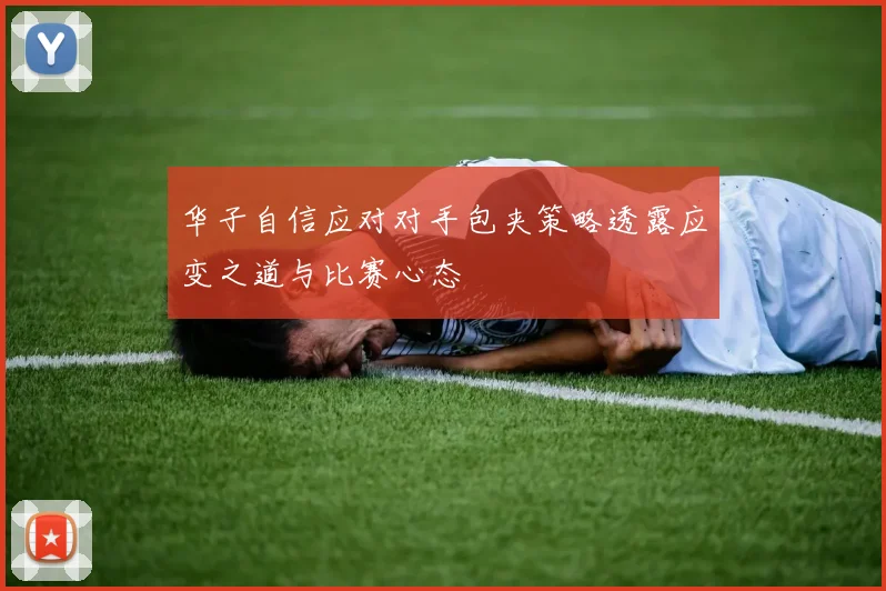 华子自信应对对手包夹策略透露应变之道与比赛心态