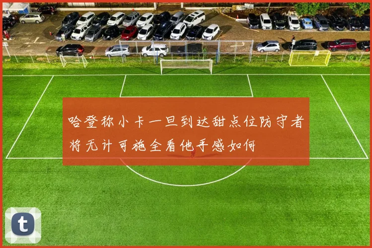 哈登称小卡一旦到达甜点位防守者将无计可施全看他手感如何