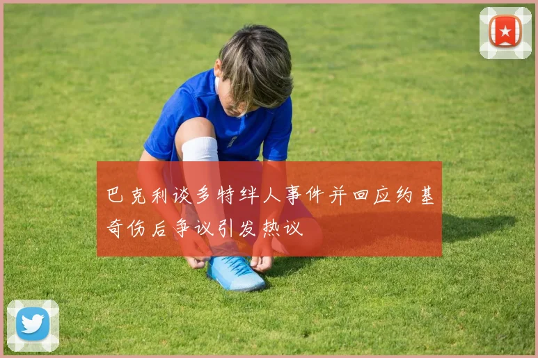 巴克利谈多特绊人事件并回应约基奇伤后争议引发热议