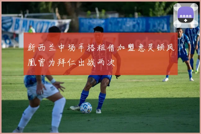 新西兰中场辛格租借加盟惠灵顿凤凰曾为拜仁出战两次