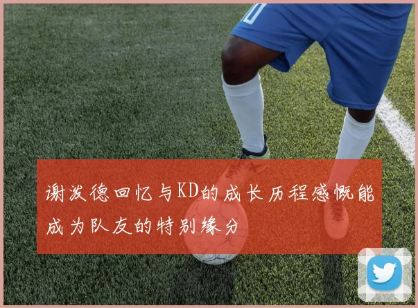 谢泼德回忆与KD的成长历程感慨能成为队友的特别缘分