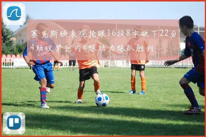 塞克斯顿表现抢眼16投8中砍下22分4助攻禁区内6球助力球队胜利