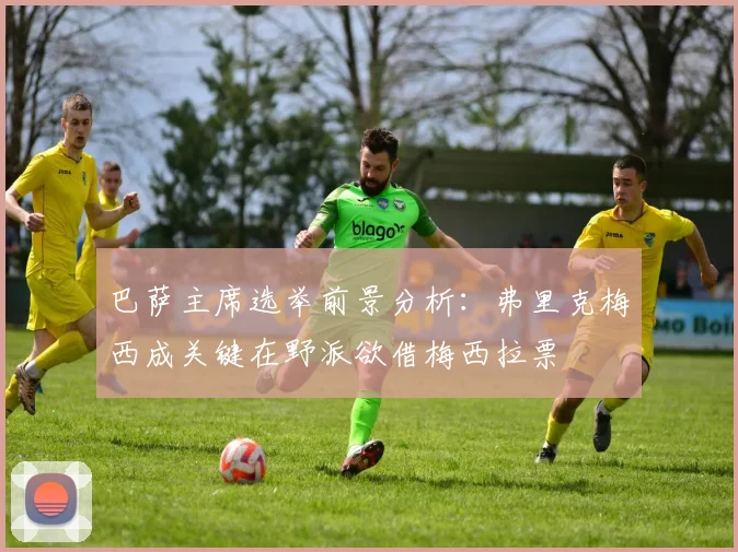 巴萨主席选举前景分析：弗里克梅西成关键在野派欲借梅西拉票