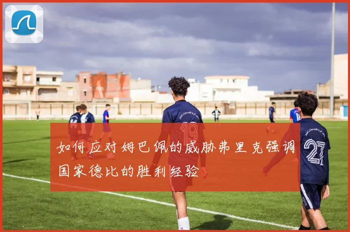 如何应对姆巴佩的威胁弗里克强调国家德比的胜利经验