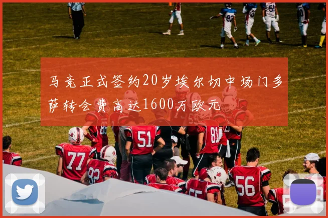 马竞正式签约20岁埃尔切中场门多萨转会费高达1600万欧元