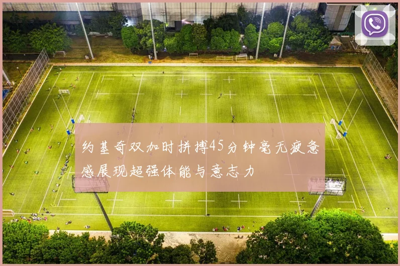 约基奇双加时拼搏45分钟毫无疲惫感展现超强体能与意志力