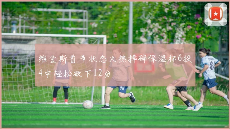 维金斯首节状态火热摔碎保温杯6投4中轻松砍下12分