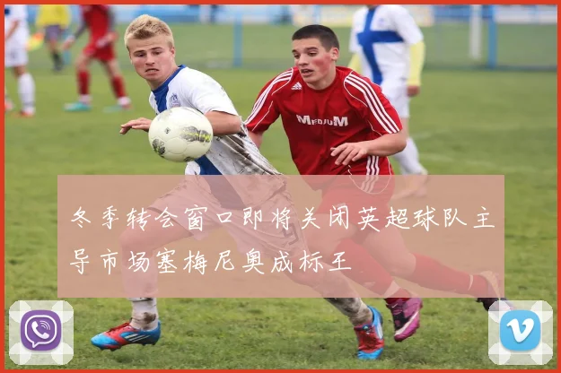 冬季转会窗口即将关闭英超球队主导市场塞梅尼奥成标王