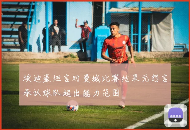 埃迪豪坦言对曼城比赛结果无怨言承认球队超出能力范围