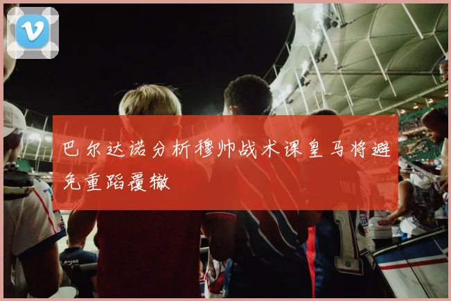巴尔达诺分析穆帅战术课皇马将避免重蹈覆辙
